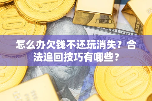 济南怎么办欠钱不还玩消失？合法追回技巧有哪些？