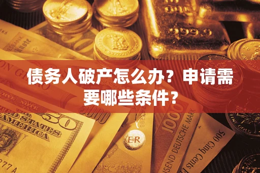 济南债务人破产怎么办？申请需要哪些条件？
